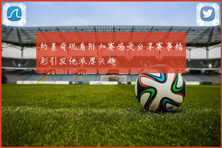 约基奇观看附加赛感受分享赛事精彩引发他浓厚兴趣