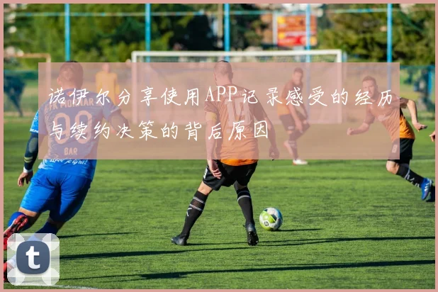诺伊尔分享使用APP记录感受的经历与续约决策的背后原因