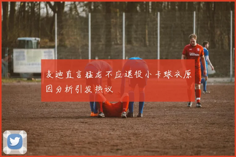 麦迪直言猛龙不应退役小卡球衣原因分析引发热议