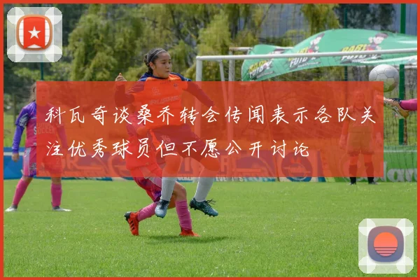 科瓦奇谈桑乔转会传闻表示各队关注优秀球员但不愿公开讨论