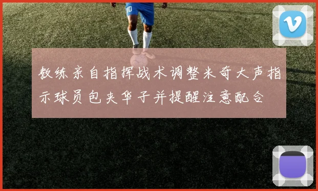 教练亲自指挥战术调整米奇大声指示球员包夹华子并提醒注意配合