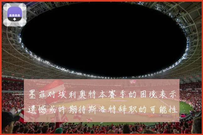 墨菲对埃利奥特本赛季的困境表示遗憾或许期待斯洛特辞职的可能性