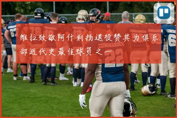 维拉致敬阿什利扬退役赞其为俱乐部近代史最佳球员之一