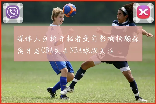 媒体人分析开拓者受罚影响杨瀚森离开后CBA失去NBA球探关注