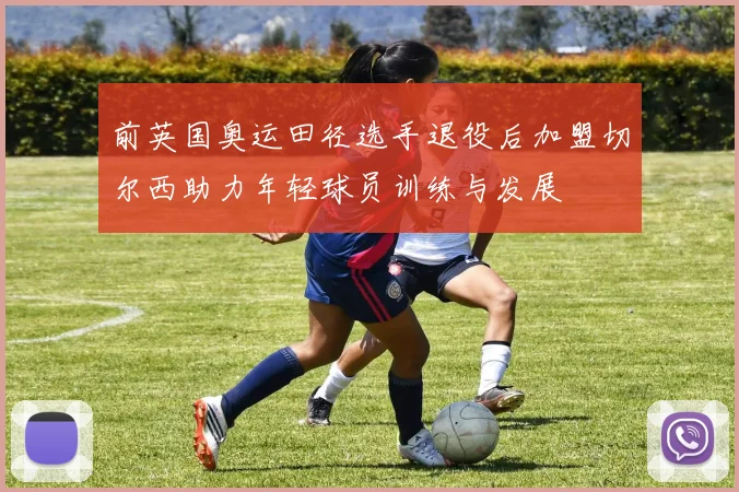 前英国奥运田径选手退役后加盟切尔西助力年轻球员训练与发展