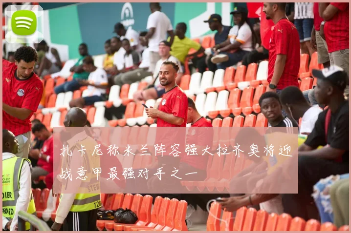 扎卡尼称米兰阵容强大拉齐奥将迎战意甲最强对手之一