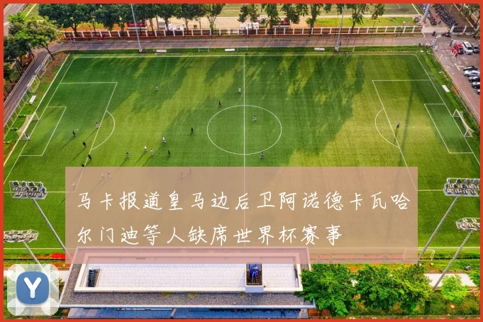 马卡报道皇马边后卫阿诺德卡瓦哈尔门迪等人缺席世界杯赛事