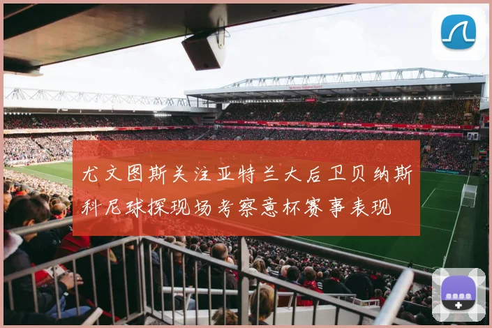 尤文图斯关注亚特兰大后卫贝纳斯科尼球探现场考察意杯赛事表现
