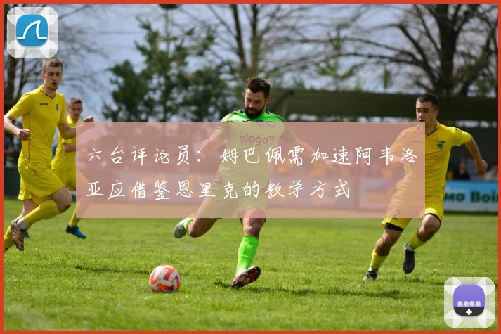 六台评论员：姆巴佩需加速阿韦洛亚应借鉴恩里克的教学方式
