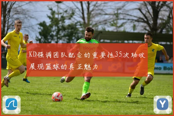 KD强调团队配合的重要性35次助攻展现篮球的真正魅力