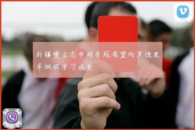 朴镇燮立志中超夺冠渴望向罗德里辛炯珉学习成长