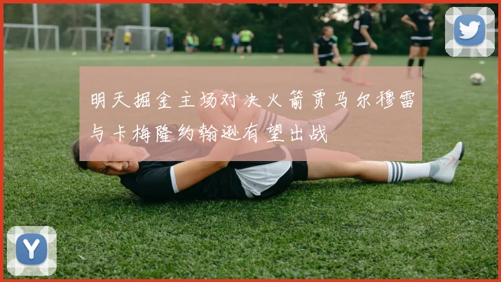 明天掘金主场对决火箭贾马尔穆雷与卡梅隆约翰逊有望出战