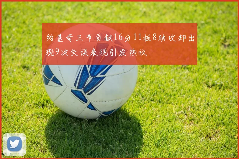 约基奇三节贡献16分11板8助攻却出现9次失误表现引发热议