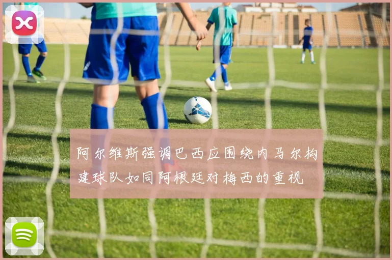 阿尔维斯强调巴西应围绕内马尔构建球队如同阿根廷对梅西的重视