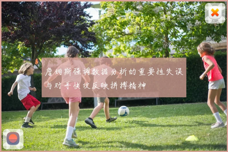 詹姆斯强调数据分析的重要性失误与对手快攻反映拼搏精神