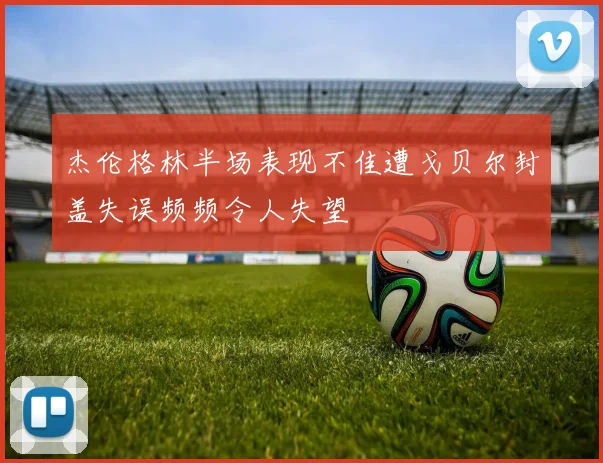 杰伦格林半场表现不佳遭戈贝尔封盖失误频频令人失望