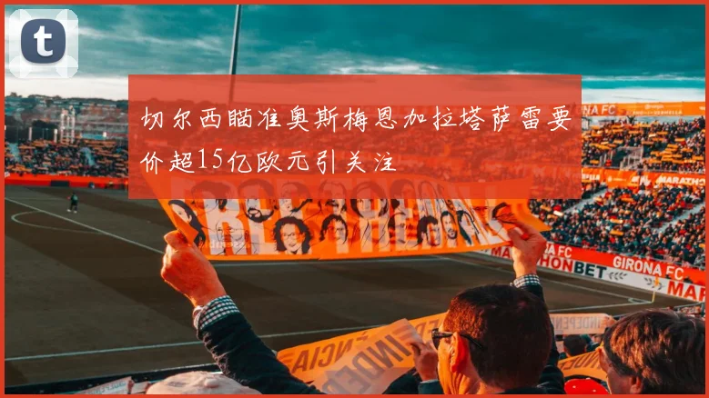 切尔西瞄准奥斯梅恩加拉塔萨雷要价超15亿欧元引关注