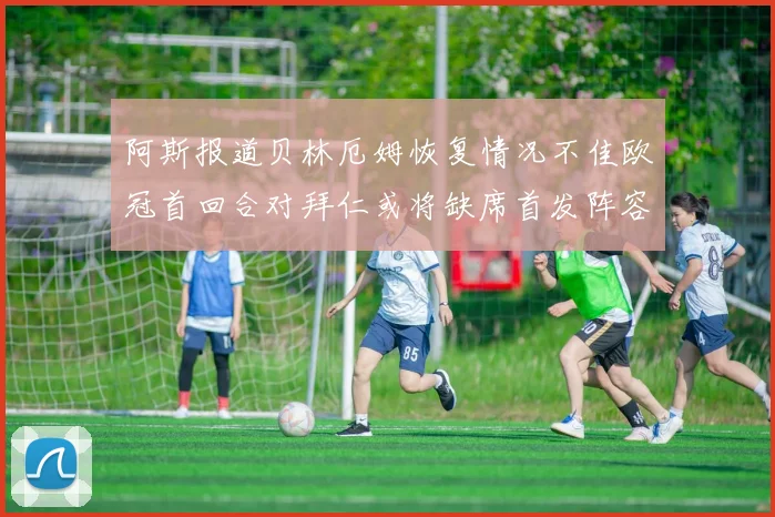 阿斯报道贝林厄姆恢复情况不佳欧冠首回合对拜仁或将缺席首发阵容