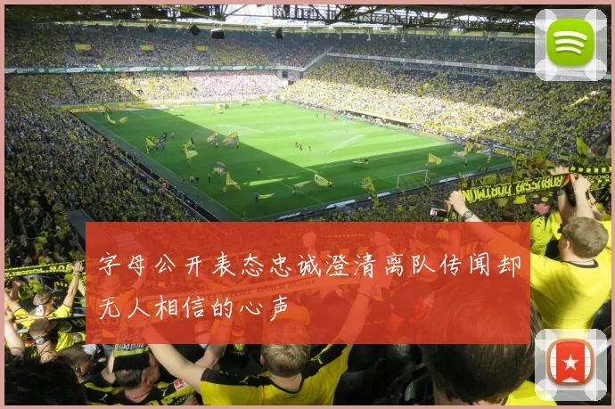字母公开表态忠诚澄清离队传闻却无人相信的心声