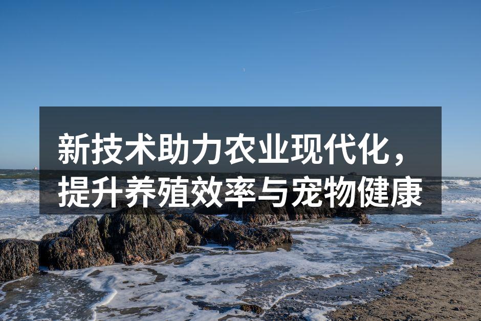 新技术助力农业现代化，提升养殖效率与宠物健康