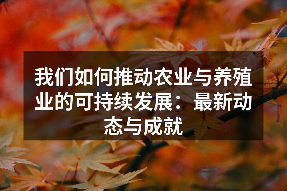 我们如何推动农业与养殖业的可持续发展：最新动态与成就