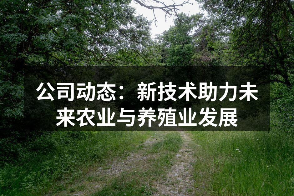 公司动态：新技术助力未来农业与养殖业发展
